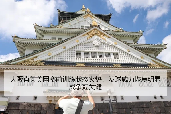 大阪直美美网赛前训练状态火热，发球威力恢复明显成争冠关键