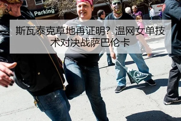 斯瓦泰克草地再证明？温网女单技术对决战萨巴伦卡