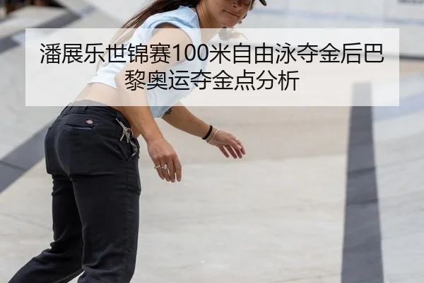潘展乐世锦赛100米自由泳夺金后巴黎奥运夺金点分析