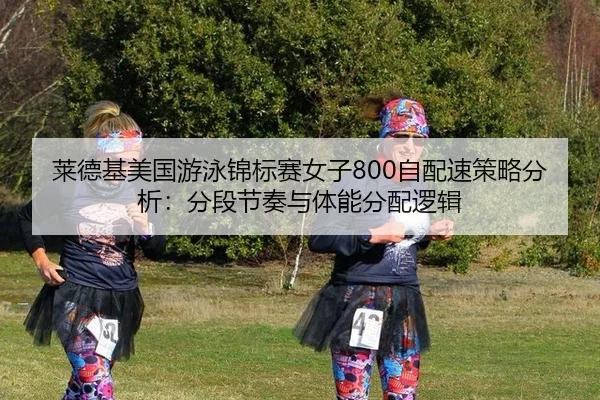 莱德基美国游泳锦标赛女子800自配速策略分析：分段节奏与体能分配逻辑