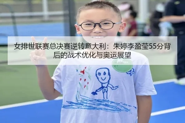 女排世联赛总决赛逆转意大利：朱婷李盈莹55分背后的战术优化与奥运展望