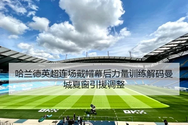 哈兰德英超连场戴帽幕后力量训练解码曼城夏窗引援调整
